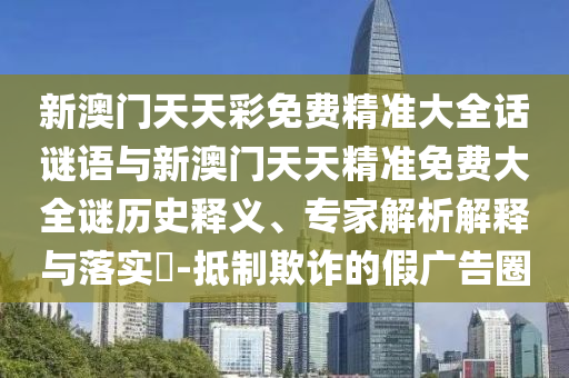 新澳門天天彩免費(fèi)精準(zhǔn)大全話謎語與新澳門天天精準(zhǔn)免費(fèi)大全謎歷史釋義、專家解析解釋與落實(shí)?-抵制欺詐的假廣告圈