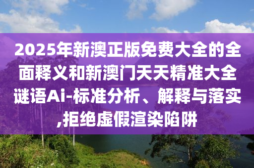 2025年新澳正版免費(fèi)大全的全面釋義和新澳門天天精準(zhǔn)大全謎語Ai-標(biāo)準(zhǔn)分析、解釋與落實(shí),拒絕虛假渲染陷阱