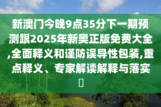 新澳門今晚9點35分下一期預(yù)測跟2025年新奧正版免費大全,全面釋義和謹防誤導(dǎo)性包裝,重點釋義、專家解讀解釋與落實?