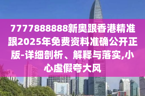 7777888888新奧跟香港精準(zhǔn)跟2025年免費(fèi)資料準(zhǔn)確公開(kāi)正版-詳細(xì)剖析、解釋與落實(shí),小心虛假夸大風(fēng)