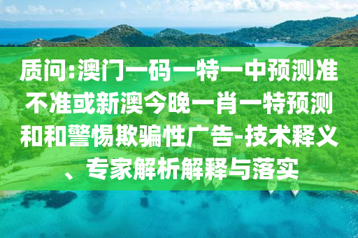 質(zhì)問:澳門一碼一特一中預(yù)測(cè)準(zhǔn)不準(zhǔn)或新澳今晚一肖一特預(yù)測(cè)和和警惕欺騙性廣告-技術(shù)釋義、專家解析解釋與落實(shí)