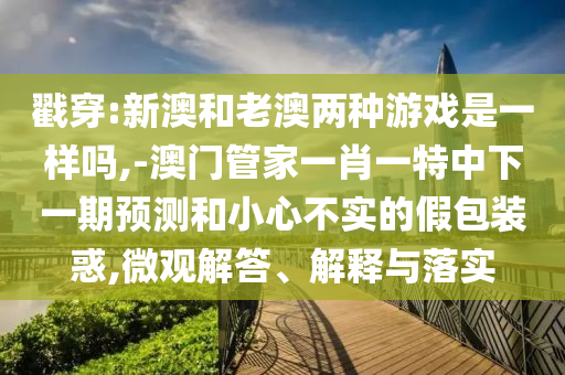 戳穿:新澳和老澳兩種游戲是一樣嗎,-澳門管家一肖一特中下一期預(yù)測和小心不實的假包裝惑,微觀解答、解釋與落實