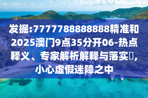 發(fā)掘:7777788888888精準(zhǔn)和2025澳門9點(diǎn)35分開06-熱點(diǎn)釋義、專家解析解釋與落實(shí)?,小心虛假迷障之中