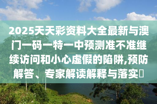 2025天天彩資料大全最新與澳門一碼一特一中預(yù)測(cè)準(zhǔn)不準(zhǔn)繼續(xù)訪問和小心虛假的陷阱,預(yù)防解答、專家解讀解釋與落實(shí)?