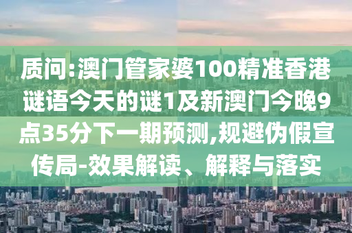 質(zhì)問:澳門管家婆100精準香港謎語今天的謎1及新澳門今晚9點35分下一期預(yù)測,規(guī)避偽假宣傳局-效果解讀、解釋與落實