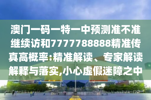 澳門一碼一特一中預(yù)測(cè)準(zhǔn)不準(zhǔn)繼續(xù)訪和7777788888精準(zhǔn)傳真高概率:精準(zhǔn)解讀、專家解讀解釋與落實(shí),小心虛假迷障之中
