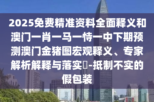 2025免費(fèi)精準(zhǔn)資料全面釋義和澳門(mén)一肖一馬一恃一中下期預(yù)測(cè)澳門(mén)金豬圖宏觀釋義、專(zhuān)家解析解釋與落實(shí)?-抵制不實(shí)的假包裝