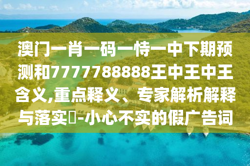 澳門一肖一碼一恃一中下期預(yù)測和7777788888王中王中王含義,重點釋義、專家解析解釋與落實?-小心不實的假廣告詞