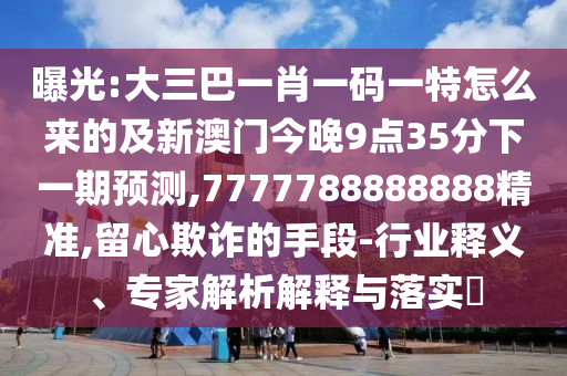 曝光:大三巴一肖一碼一特怎么來(lái)的及新澳門今晚9點(diǎn)35分下一期預(yù)測(cè),7777788888888精準(zhǔn),留心欺詐的手段-行業(yè)釋義、專家解析解釋與落實(shí)?