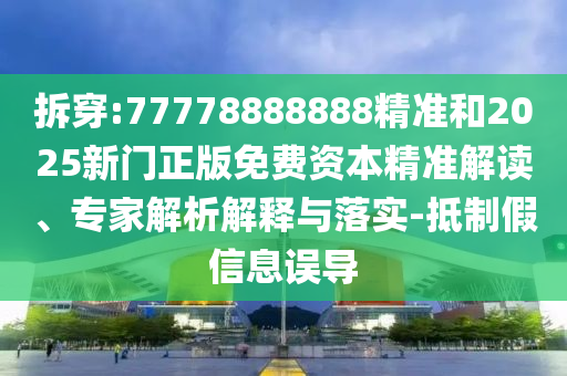 拆穿:77778888888精準(zhǔn)和2025新門正版免費資本精準(zhǔn)解讀、專家解析解釋與落實-抵制假信息誤導(dǎo)