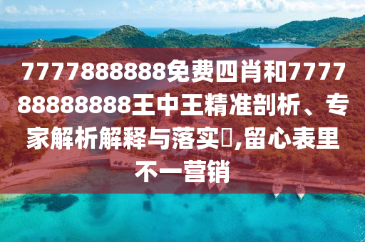 7777888888免費四肖和777788888888王中王精準剖析、專家解析解釋與落實?,留心表里不一營銷
