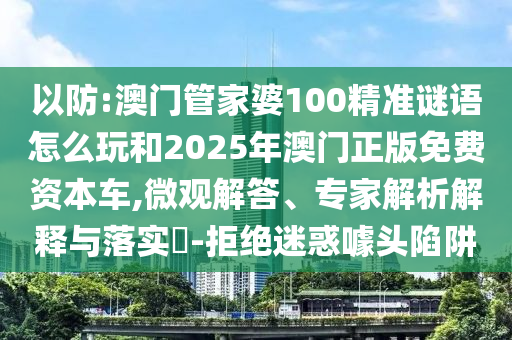 以防:澳門管家婆100精準謎語怎么玩和2025年澳門正版免費資本車,微觀解答、專家解析解釋與落實?-拒絕迷惑噱頭陷阱