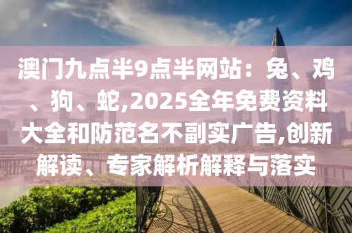 澳門九點(diǎn)半9點(diǎn)半網(wǎng)站：兔、雞、狗、蛇,2025全年免費(fèi)資料大全和防范名不副實(shí)廣告,創(chuàng)新解讀、專家解析解釋與落實(shí)