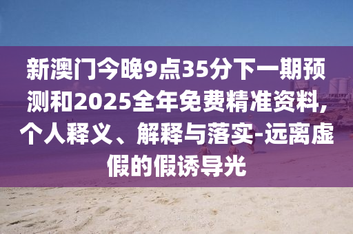 新澳門今晚9點35分下一期預(yù)測和2025全年免費精準(zhǔn)資料,個人釋義、解釋與落實-遠(yuǎn)離虛假的假誘導(dǎo)光