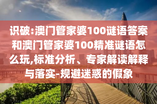 識(shí)破:澳門管家婆100謎語(yǔ)答案和澳門管家婆100精準(zhǔn)謎語(yǔ)怎么玩,標(biāo)準(zhǔn)分析、專家解讀解釋與落實(shí)-規(guī)避迷惑的假象