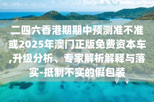二四六香港期期中預測準不準或2025年澳門正版免費資本車,升級分析、專家解析解釋與落實-抵制不實的假包裝