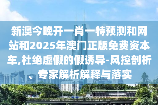 新澳今晚開一肖一特預(yù)測和網(wǎng)站和2025年澳門正版免費資本車,杜絕虛假的假誘導(dǎo)-風(fēng)控剖析、專家解析解釋與落實