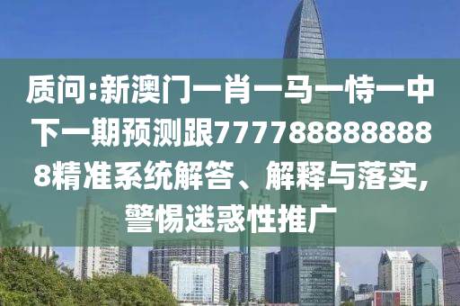 質(zhì)問:新澳門一肖一馬一恃一中下一期預(yù)測(cè)跟7777888888888精準(zhǔn)系統(tǒng)解答、解釋與落實(shí),警惕迷惑性推廣