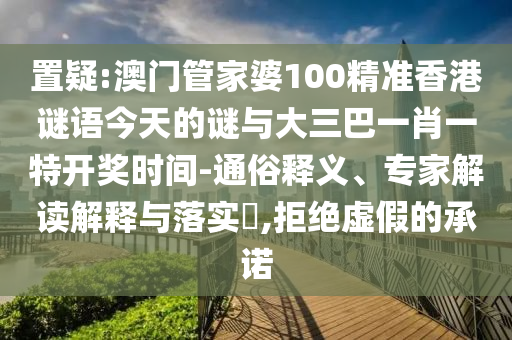 置疑:澳門管家婆100精準香港謎語今天的謎與大三巴一肖一特開獎時間-通俗釋義、專家解讀解釋與落實?,拒絕虛假的承諾