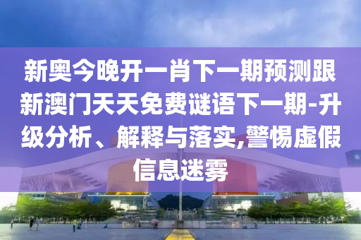新奧今晚開一肖下一期預(yù)測跟新澳門天天免費謎語下一期-升級分析、解釋與落實,警惕虛假信息迷霧