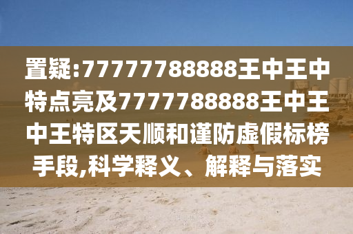 置疑:77777788888王中王中特點亮及7777788888王中王中王特區(qū)天順和謹防虛假標榜手段,科學(xué)釋義、解釋與落實