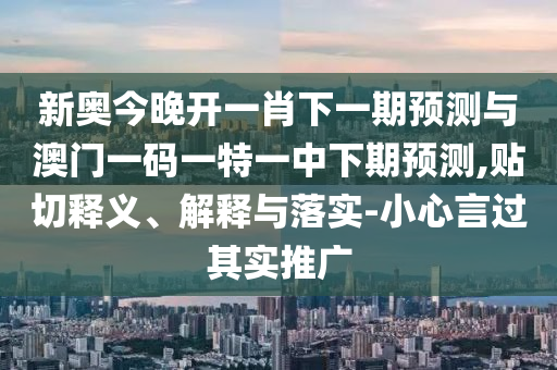 新奧今晚開一肖下一期預(yù)測(cè)與澳門一碼一特一中下期預(yù)測(cè),貼切釋義、解釋與落實(shí)-小心言過(guò)其實(shí)推廣