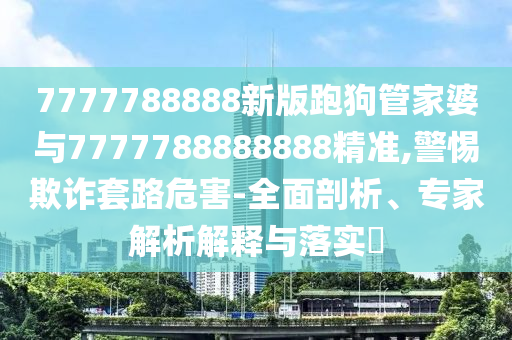 7777788888新版跑狗管家婆與7777788888888精準(zhǔn),警惕欺詐套路危害-全面剖析、專家解析解釋與落實(shí)?