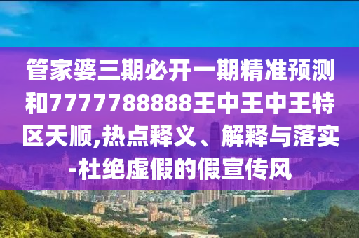 管家婆三期必開一期精準(zhǔn)預(yù)測和7777788888王中王中王特區(qū)天順,熱點(diǎn)釋義、解釋與落實(shí)-杜絕虛假的假宣傳風(fēng)