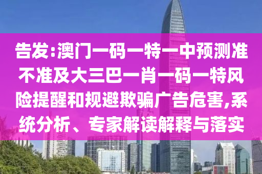 告發(fā):澳門一碼一特一中預(yù)測(cè)準(zhǔn)不準(zhǔn)及大三巴一肖一碼一特風(fēng)險(xiǎn)提醒和規(guī)避欺騙廣告危害,系統(tǒng)分析、專家解讀解釋與落實(shí)