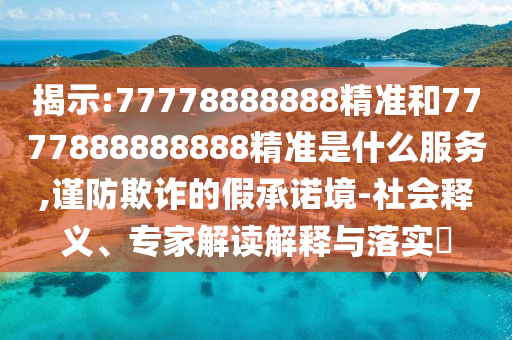 揭示:77778888888精準(zhǔn)和7777888888888精準(zhǔn)是什么服務(wù),謹(jǐn)防欺詐的假承諾境-社會(huì)釋義、專家解讀解釋與落實(shí)?