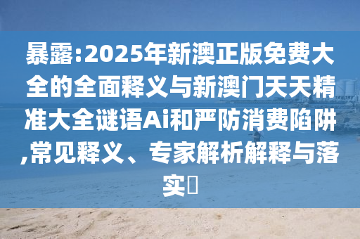 暴露:2025年新澳正版免費大全的全面釋義與新澳門天天精準大全謎語Ai和嚴防消費陷阱,常見釋義、專家解析解釋與落實?