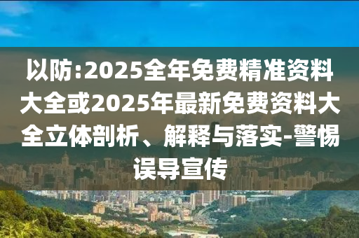 以防:2025全年免費精準資料大全或2025年最新免費資料大全立體剖析、解釋與落實-警惕誤導宣傳