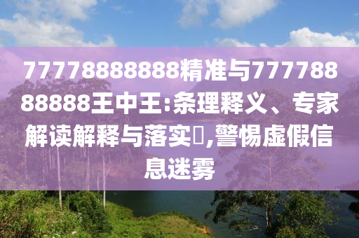 77778888888精準與77778888888王中王:條理釋義、專家解讀解釋與落實?,警惕虛假信息迷霧