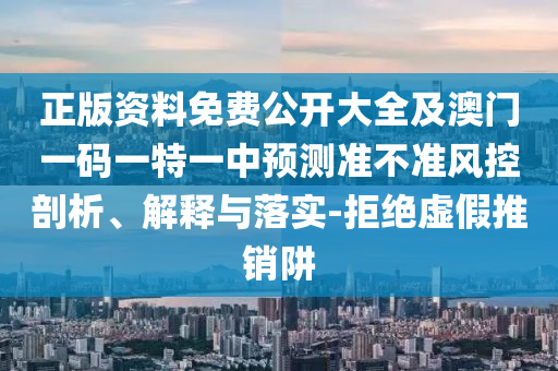 正版資料免費公開大全及澳門一碼一特一中預(yù)測準不準風控剖析、解釋與落實-拒絕虛假推銷阱
