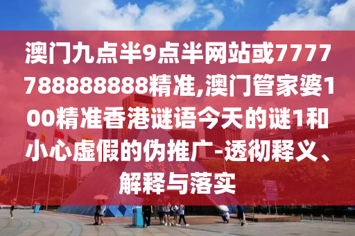 澳門九點半9點半網(wǎng)站或7777788888888精準,澳門管家婆100精準香港謎語今天的謎1和小心虛假的偽推廣-透徹釋義、解釋與落實