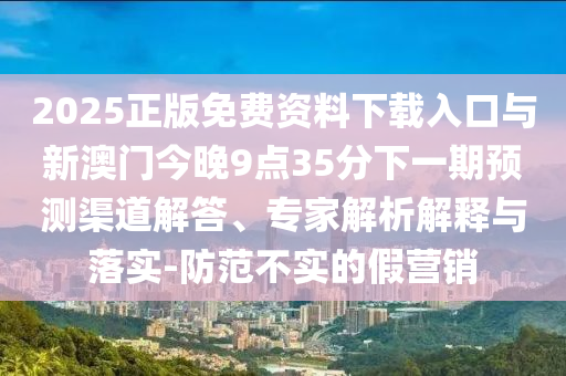 2025正版免費(fèi)資料下載入口與新澳門(mén)今晚9點(diǎn)35分下一期預(yù)測(cè)渠道解答、專(zhuān)家解析解釋與落實(shí)-防范不實(shí)的假營(yíng)銷(xiāo)