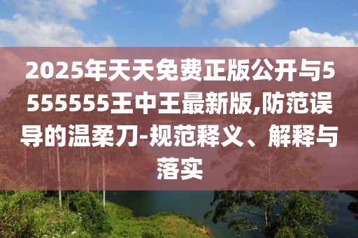 2025年天天免費正版公開與5555555王中王最新版,防范誤導(dǎo)的溫柔刀-規(guī)范釋義、解釋與落實