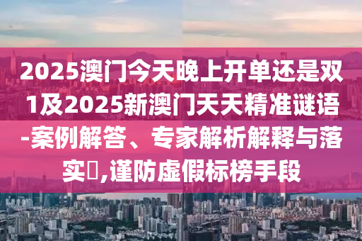 2025澳門今天晚上開單還是雙1及2025新澳門天天精準謎語-案例解答、專家解析解釋與落實?,謹防虛假標榜手段