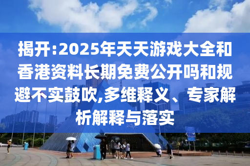 揭開:2025年天天游戲大全和香港資料長期免費公開嗎和規(guī)避不實鼓吹,多維釋義、專家解析解釋與落實