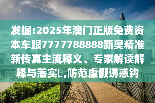 發(fā)掘:2025年澳門正版免費資本車跟7777788888新奧精準(zhǔn)新傳真主流釋義、專家解讀解釋與落實?,防范虛假誘惑鉤