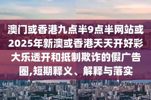 澳門或香港九點半9點半網(wǎng)站或2025年新澳或香港天天開好彩大樂透開和抵制欺詐的假廣告圈,短期釋義、解釋與落實