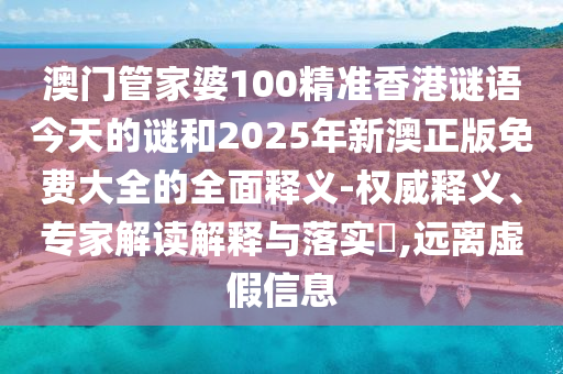 澳門管家婆100精準香港謎語今天的謎和2025年新澳正版免費大全的全面釋義-權威釋義、專家解讀解釋與落實?,遠離虛假信息