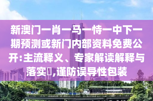 新澳門一肖一馬一恃一中下一期預(yù)測或新門內(nèi)部資料免費公開:主流釋義、專家解讀解釋與落實?,謹防誤導(dǎo)性包裝