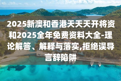 2025新澳和香港天天天開將資和2025全年免費(fèi)資料大全-理論解答、解釋與落實(shí),拒絕誤導(dǎo)言辭陷阱