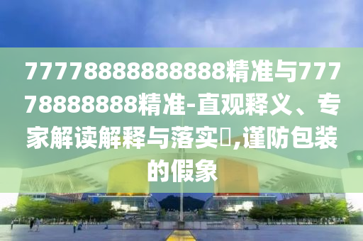 77778888888888精準與77778888888精準-直觀釋義、專家解讀解釋與落實?,謹防包裝的假象