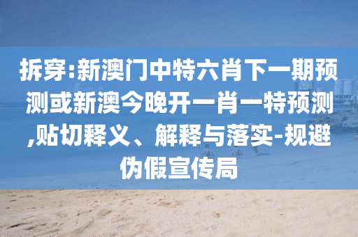 拆穿:新澳門中特六肖下一期預測或新澳今晚開一肖一特預測,貼切釋義、解釋與落實-規(guī)避偽假宣傳局