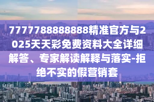7777788888888精準(zhǔn)官方與2025天天彩免費資料大全詳細(xì)解答、專家解讀解釋與落實-拒絕不實的假營銷套