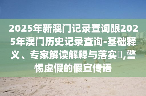 2025年新澳門(mén)記錄查詢跟2025年澳門(mén)歷史記錄查詢-基礎(chǔ)釋義、專家解讀解釋與落實(shí)?,警惕虛假的假宣傳語(yǔ)
