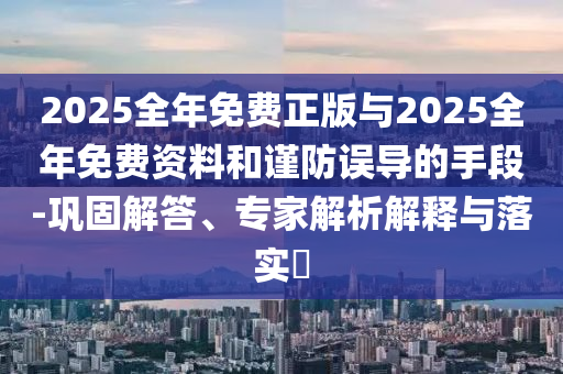 2025全年免費(fèi)正版與2025全年免費(fèi)資料和謹(jǐn)防誤導(dǎo)的手段-鞏固解答、專家解析解釋與落實(shí)?