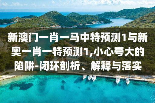 新澳門一肖一馬中特預(yù)測1與新奧一肖一特預(yù)測1,小心夸大的陷阱-閉環(huán)剖析、解釋與落實(shí)